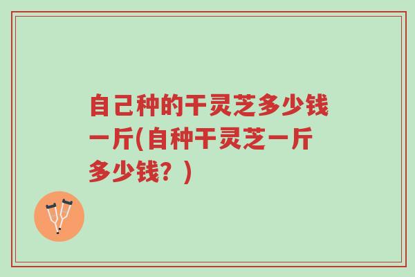 自己种的干灵芝多少钱一斤(自种干灵芝一斤多少钱?)-第1张图片-超越 自己种的干灵芝多少钱一斤(自种干灵芝一斤多少钱?)-第1张图片-超越