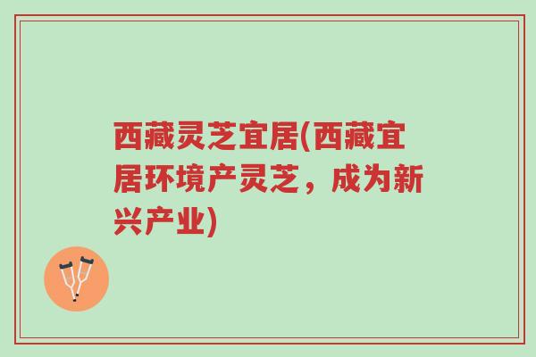 西藏灵芝宜居(西藏宜居环境产灵芝,成为新兴产业)-第1张图片-超越 西藏灵芝宜居(西藏宜居环境产灵芝,成为新兴产业)-第1张图片-超越