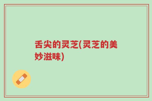 舌尖的灵芝(灵芝的美妙滋味)-第1张图片-超越 舌尖的灵芝(灵芝的美妙滋味)-第1张图片-超越
