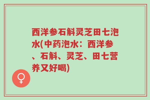 西洋参石斛灵芝田七泡水(中药泡水：西洋参、石斛、灵芝、田七营养又好喝)-第1张图片-超越