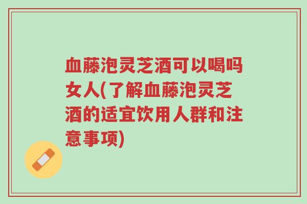 血藤泡灵芝酒可以喝吗女人(了解血藤泡灵芝酒的适宜饮用人群和注意事项)-第1张图片-超越 血藤泡灵芝酒可以喝吗女人(了解血藤泡灵芝酒的适宜饮用人群和注意事项)-第1张图片-超越