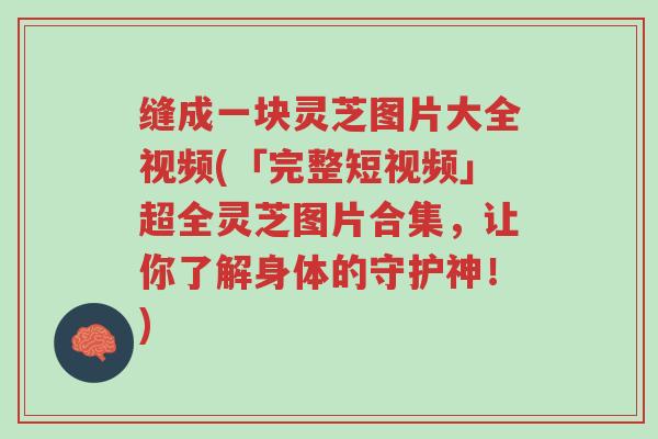 缝成一块灵芝图片大全视频(「完整短视频」超全灵芝图片合集，让你了解身体的守护神！)-第1张图片-超越
