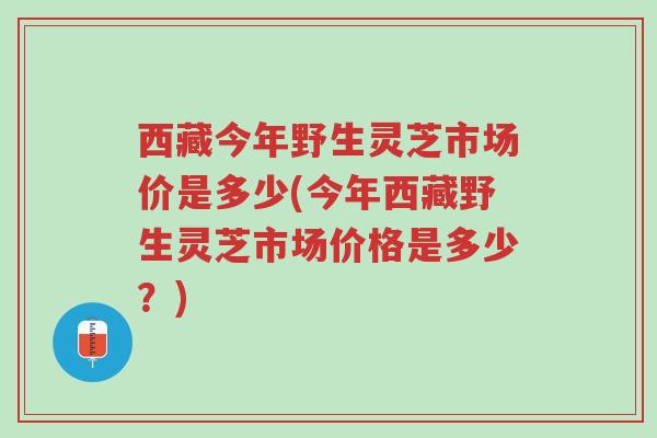 西藏今年野生灵芝市场价是多少(今年西藏野生灵芝市场价格是多少?)-第1张图片-超越 西藏今年野生灵芝市场价是多少(今年西藏野生灵芝市场价格是多少?)-第1张图片-超越