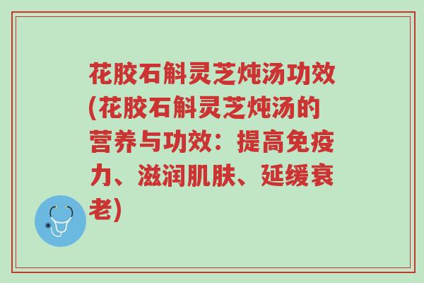 花胶石斛灵芝炖汤功效(花胶石斛灵芝炖汤的营养与功效:提高免疫力、滋润肌肤、延缓衰老)-第1张图片-超越 花胶石斛灵芝炖汤功效(花胶石斛灵芝炖汤的营养与功效:提高免疫力、滋润肌肤、延缓衰老)-第1张图片-超越