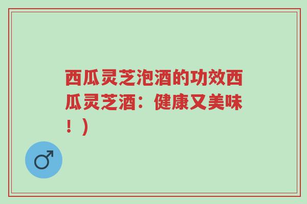 西瓜灵芝泡酒的功效西瓜灵芝酒:健康又美味!)-第1张图片-超越 西瓜灵芝泡酒的功效西瓜灵芝酒:健康又美味!)-第1张图片-超越