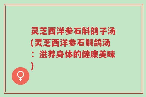 灵芝西洋参石斛鸽子汤(灵芝西洋参石斛鸽汤:滋养身体的健康美味)-第1张图片-超越 灵芝西洋参石斛鸽子汤(灵芝西洋参石斛鸽汤:滋养身体的健康美味)-第1张图片-超越