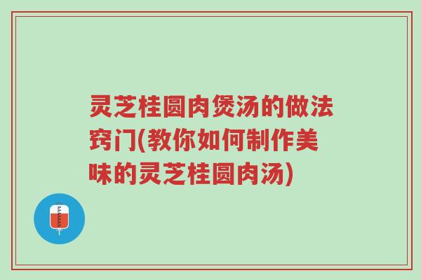 灵芝桂圆肉煲汤的做法窍门(教你如何制作美味的灵芝桂圆肉汤)-第1张图片-超越 灵芝桂圆肉煲汤的做法窍门(教你如何制作美味的灵芝桂圆肉汤)-第1张图片-超越