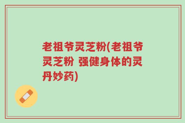 老祖爷灵芝粉(老祖爷灵芝粉 强健身体的灵丹妙药)-第1张图片-超越 老祖爷灵芝粉(老祖爷灵芝粉 强健身体的灵丹妙药)-第1张图片-超越