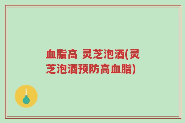 血脂高 灵芝泡酒(灵芝泡酒预防高血脂)-第1张图片-超越