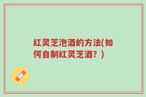 红灵芝泡酒的方法(如何自制红灵芝酒?)-第1张图片-超越 红灵芝泡酒的方法(如何自制红灵芝酒?)-第1张图片-超越