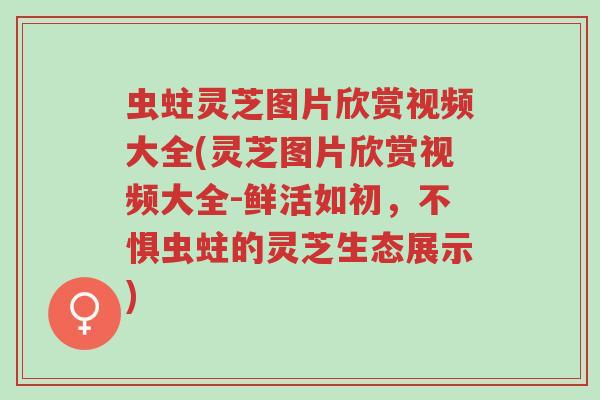 虫蛀灵芝图片欣赏视频大全(灵芝图片欣赏视频大全-鲜活如初,不惧虫蛀的灵芝生态展示)-第1张图片-超越 虫蛀灵芝图片欣赏视频大全(灵芝图片欣赏视频大全-鲜活如初,不惧虫蛀的灵芝生态展示)-第1张图片-超越