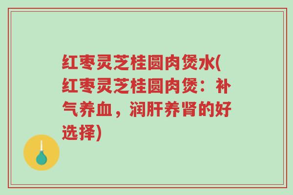 红枣灵芝桂圆肉煲水(红枣灵芝桂圆肉煲:补气养血,润肝养肾的好选择)-第1张图片-超越 红枣灵芝桂圆肉煲水(红枣灵芝桂圆肉煲:补气养血,润肝养肾的好选择)-第1张图片-超越