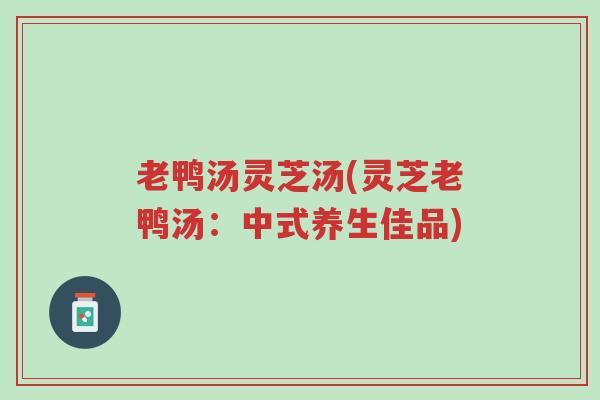 老鸭汤灵芝汤(灵芝老鸭汤:中式养生佳品)-第1张图片-超越 老鸭汤灵芝汤(灵芝老鸭汤:中式养生佳品)-第1张图片-超越