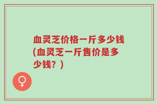 血灵芝价格一斤多少钱(血灵芝一斤售价是多少钱?)-第1张图片-超越 血灵芝价格一斤多少钱(血灵芝一斤售价是多少钱?)-第1张图片-超越