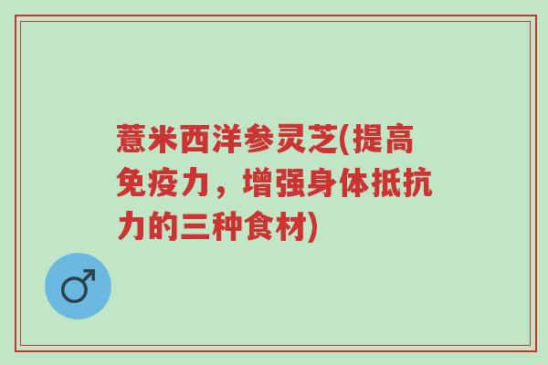 薏米西洋参灵芝(提高免疫力,增强身体抵抗力的三种食材)-第1张图片-超越 薏米西洋参灵芝(提高免疫力,增强身体抵抗力的三种食材)-第1张图片-超越