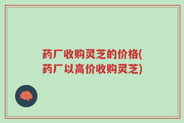 药厂收购灵芝的价格(药厂以高价收购灵芝)-第1张图片-超越 药厂收购灵芝的价格(药厂以高价收购灵芝)-第1张图片-超越