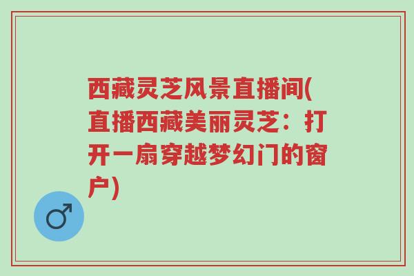 西藏灵芝风景直播间(直播西藏美丽灵芝:打开一扇穿越梦幻门的窗户)-第1张图片-超越 西藏灵芝风景直播间(直播西藏美丽灵芝:打开一扇穿越梦幻门的窗户)-第1张图片-超越