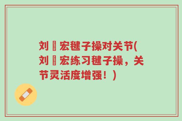 刘畊宏毽子操对关节(刘畊宏练习毽子操,关节灵活度增强!)-第1张图片-超越 刘畊宏毽子操对关节(刘畊宏练习毽子操,关节灵活度增强!)-第1张图片-超越