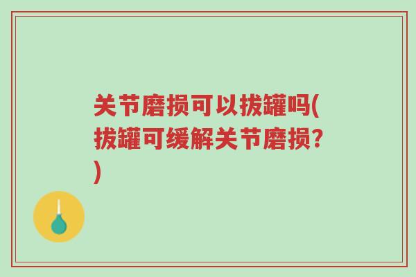 关节磨损可以拔罐吗(拔罐可缓解关节磨损?)-第1张图片-超越 关节磨损可以拔罐吗(拔罐可缓解关节磨损?)-第1张图片-超越