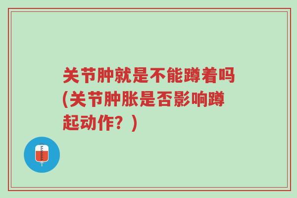 关节肿就是不能蹲着吗(关节肿胀是否影响蹲起动作?)-第1张图片-超越 关节肿就是不能蹲着吗(关节肿胀是否影响蹲起动作?)-第1张图片-超越