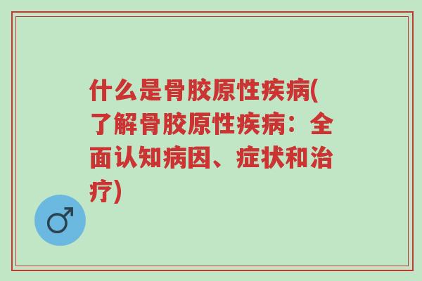 什么是骨胶原性疾病(了解骨胶原性疾病:全面认知病因、症状和治疗)-第1张图片-超越 什么是骨胶原性疾病(了解骨胶原性疾病:全面认知病因、症状和治疗)-第1张图片-超越