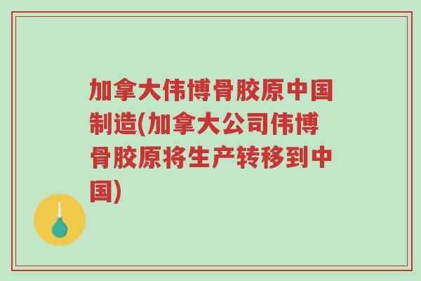 加拿大伟博骨胶原中国制造(加拿大公司伟博骨胶原将生产转移到中国)-第1张图片-超越 加拿大伟博骨胶原中国制造(加拿大公司伟博骨胶原将生产转移到中国)-第1张图片-超越