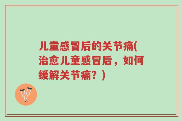 儿童感冒后的关节痛(治愈儿童感冒后，如何缓解关节痛？)-第1张图片-超越
