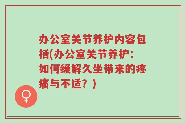 办公室关节养护内容包括(办公室关节养护:如何缓解久坐带来的疼痛与不适?)-第1张图片-超越 办公室关节养护内容包括(办公室关节养护:如何缓解久坐带来的疼痛与不适?)-第1张图片-超越
