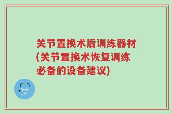关节置换术后训练器材(关节置换术恢复训练必备的设备建议)-第1张图片-超越