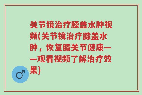 关节镜治疗膝盖水肿视频(关节镜治疗膝盖水肿,恢复膝关节健康——观看视频了解治疗效果)-第1张图片-超越 关节镜治疗膝盖水肿视频(关节镜治疗膝盖水肿,恢复膝关节健康——观看视频了解治疗效果)-第1张图片-超越
