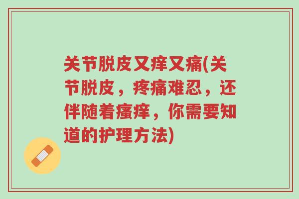 关节脱皮又痒又痛(关节脱皮,疼痛难忍,还伴随着瘙痒,你需要知道的护理方法)-第1张图片-超越 关节脱皮又痒又痛(关节脱皮,疼痛难忍,还伴随着瘙痒,你需要知道的护理方法)-第1张图片-超越