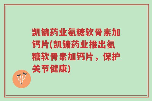 凯镛药业氨糖软骨素加钙片(凯镛药业推出氨糖软骨素加钙片,保护关节健康)-第1张图片-超越 凯镛药业氨糖软骨素加钙片(凯镛药业推出氨糖软骨素加钙片,保护关节健康)-第1张图片-超越