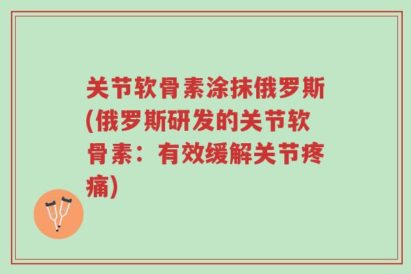 关节软骨素涂抹俄罗斯(俄罗斯研发的关节软骨素:有效缓解关节疼痛)-第1张图片-超越 关节软骨素涂抹俄罗斯(俄罗斯研发的关节软骨素:有效缓解关节疼痛)-第1张图片-超越