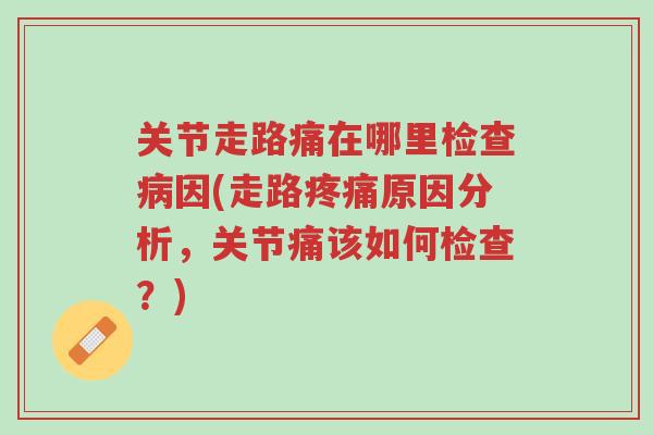 关节走路痛在哪里检查病因(走路疼痛原因分析,关节痛该如何检查?)-第1张图片-超越 关节走路痛在哪里检查病因(走路疼痛原因分析,关节痛该如何检查?)-第1张图片-超越