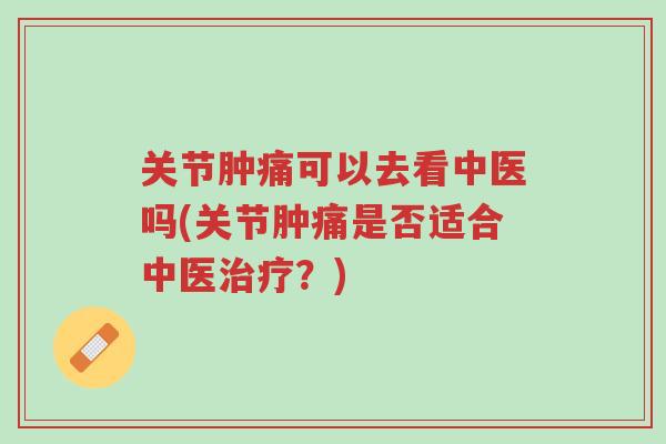 关节肿痛可以去看中医吗(关节肿痛是否适合中医治疗?)-第1张图片-超越 关节肿痛可以去看中医吗(关节肿痛是否适合中医治疗?)-第1张图片-超越