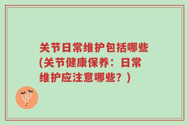 关节日常维护包括哪些(关节健康保养：日常维护应注意哪些？)-第1张图片-超越