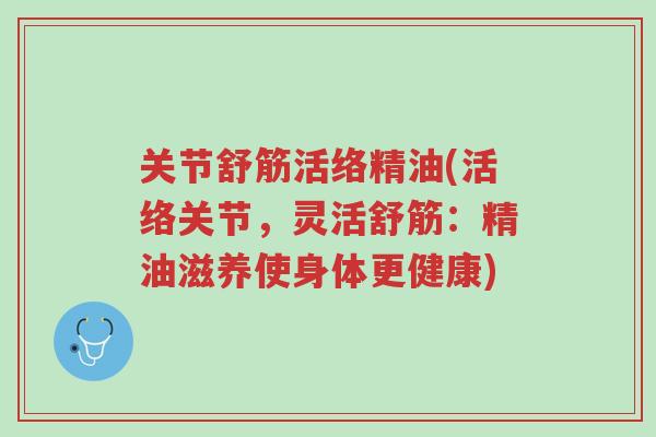关节舒筋活络精油(活络关节,灵活舒筋:精油滋养使身体更健康)-第1张图片-超越 关节舒筋活络精油(活络关节,灵活舒筋:精油滋养使身体更健康)-第1张图片-超越