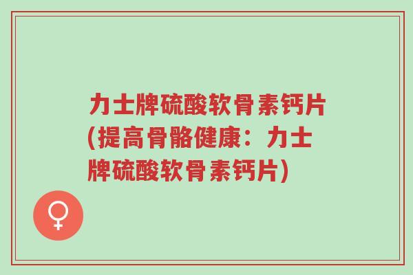 力士牌硫酸软骨素钙片(提高骨骼健康:力士牌硫酸软骨素钙片)-第1张图片-超越 力士牌硫酸软骨素钙片(提高骨骼健康:力士牌硫酸软骨素钙片)-第1张图片-超越