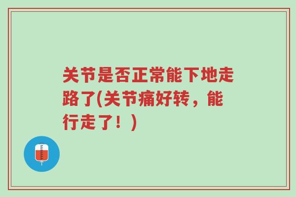 关节是否正常能下地走路了(关节痛好转,能行走了!)-第1张图片-超越 关节是否正常能下地走路了(关节痛好转,能行走了!)-第1张图片-超越