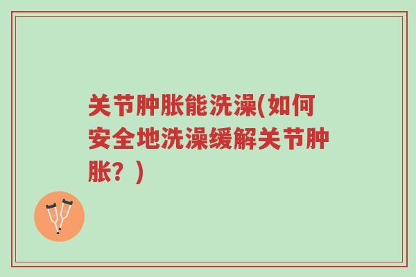 关节肿胀能洗澡(如何安全地洗澡缓解关节肿胀?)-第1张图片-超越 关节肿胀能洗澡(如何安全地洗澡缓解关节肿胀?)-第1张图片-超越
