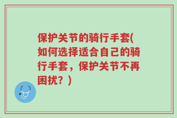 保护关节的骑行手套(如何选择适合自己的骑行手套,保护关节不再困扰?)-第1张图片-超越 保护关节的骑行手套(如何选择适合自己的骑行手套,保护关节不再困扰?)-第1张图片-超越
