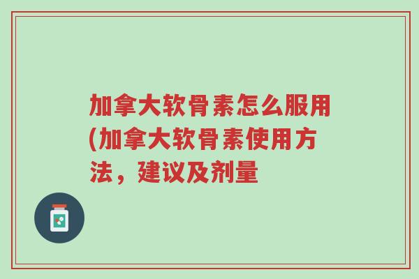 加拿大软骨素怎么服用(加拿大软骨素使用方法,建议及剂量-第1张图片-超越 加拿大软骨素怎么服用(加拿大软骨素使用方法,建议及剂量-第1张图片-超越