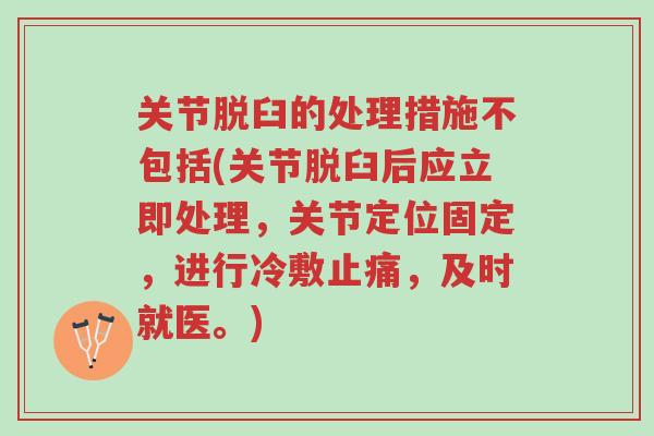 关节脱臼的处理措施不包括(关节脱臼后应立即处理,关节定位固定,进行冷敷止痛,及时就医。)-第1张图片-超越 关节脱臼的处理措施不包括(关节脱臼后应立即处理,关节定位固定,进行冷敷止痛,及时就医。)-第1张图片-超越
