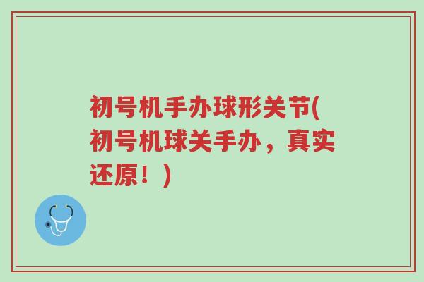 初号机手办球形关节(初号机球关手办,真实还原!)-第1张图片-超越 初号机手办球形关节(初号机球关手办,真实还原!)-第1张图片-超越