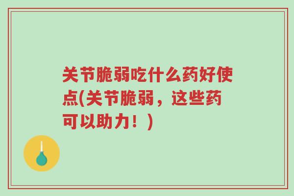 关节脆弱吃什么药好使点(关节脆弱,这些药可以助力!)-第1张图片-超越 关节脆弱吃什么药好使点(关节脆弱,这些药可以助力!)-第1张图片-超越