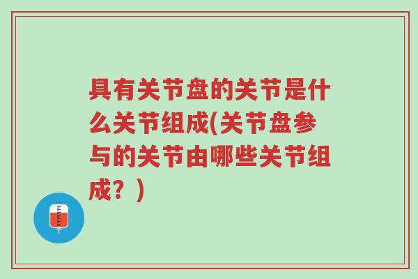 具有关节盘的关节是什么关节组成(关节盘参与的关节由哪些关节组成？)-第1张图片-超越