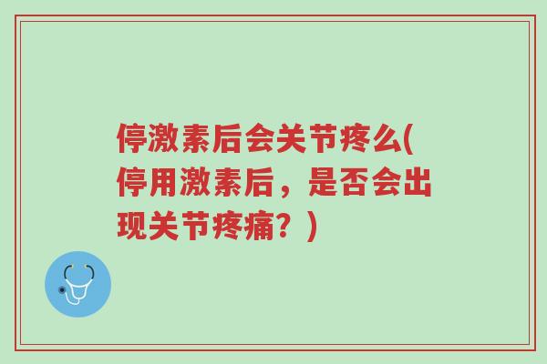 停激素后会关节疼么(停用激素后,是否会出现关节疼痛?)-第1张图片-超越 停激素后会关节疼么(停用激素后,是否会出现关节疼痛?)-第1张图片-超越