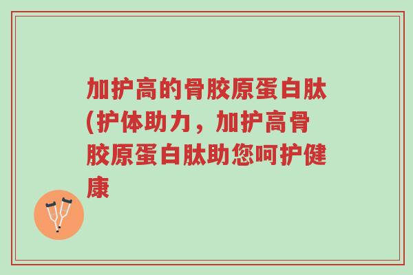 加护高的骨胶原蛋白肽(护体助力，加护高骨胶原蛋白肽助您呵护健康-第1张图片-超越