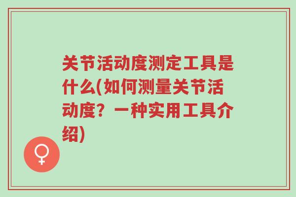 关节活动度测定工具是什么(如何测量关节活动度?一种实用工具介绍)-第1张图片-超越 关节活动度测定工具是什么(如何测量关节活动度?一种实用工具介绍)-第1张图片-超越