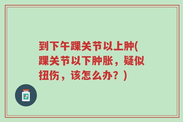 到下午踝关节以上肿(踝关节以下肿胀,疑似扭伤,该怎么办?)-第1张图片-超越 到下午踝关节以上肿(踝关节以下肿胀,疑似扭伤,该怎么办?)-第1张图片-超越